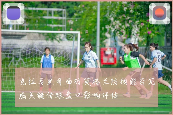 克拉马里奇面对英格兰防线能否完成关键传球盘口影响评估