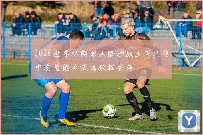 2026世界杯阿尔米隆迎战土耳其传中质量能否提高数据参考