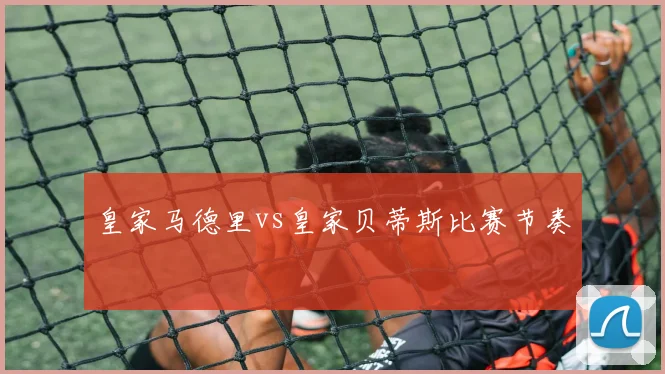 皇家马德里vs皇家贝蒂斯比赛节奏