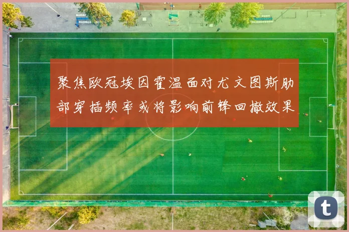 聚焦欧冠埃因霍温面对尤文图斯肋部穿插频率或将影响前锋回撤效果