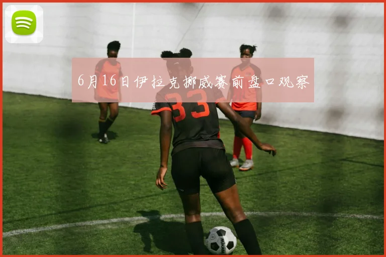 6月16日伊拉克挪威赛前盘口观察