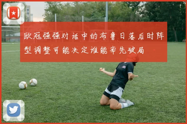 欧冠强强对话中的布鲁日落后时阵型调整可能决定谁能率先破局