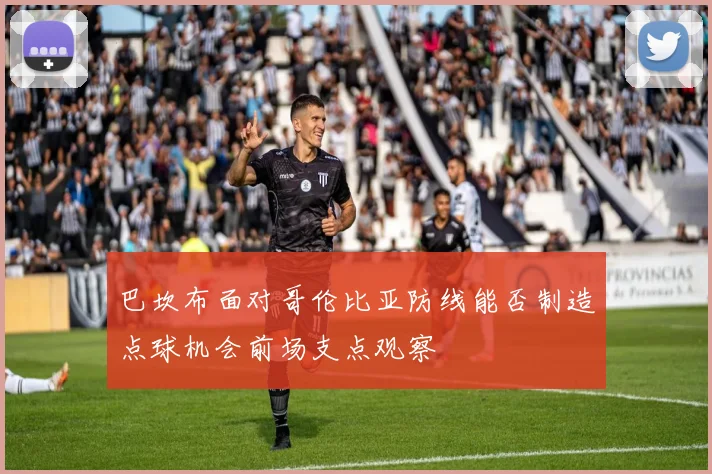 巴坎布面对哥伦比亚防线能否制造点球机会前场支点观察