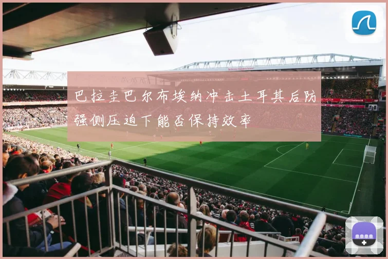 巴拉圭巴尔布埃纳冲击土耳其后防强侧压迫下能否保持效率