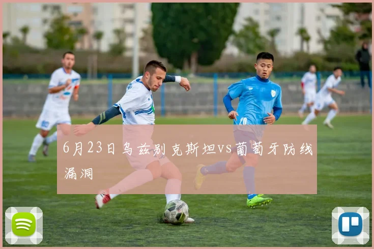 6月23日乌兹别克斯坦vs葡萄牙防线漏洞