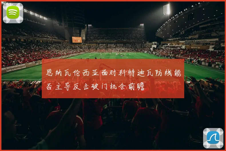 恩纳瓦伦西亚面对科特迪瓦防线能否主导反击破门机会前瞻