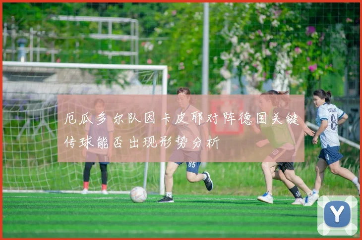 厄瓜多尔队因卡皮耶对阵德国关键传球能否出现形势分析