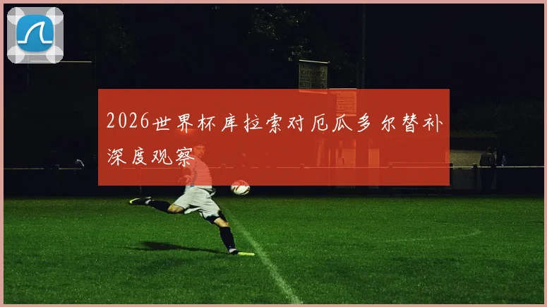 2026世界杯库拉索对厄瓜多尔替补深度观察