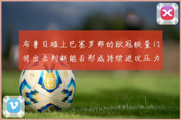 布鲁日碰上巴塞罗那的欧冠较量门将出击判断能否形成持续进攻压力