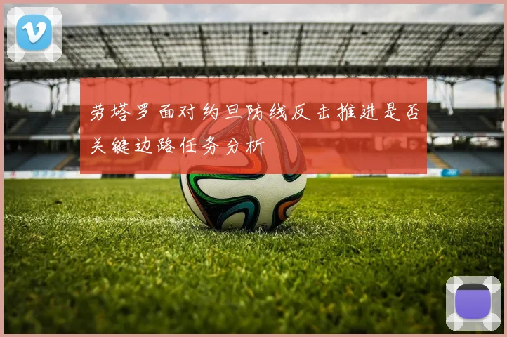 劳塔罗面对约旦防线反击推进是否关键边路任务分析