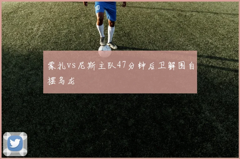 蒙扎vs尼斯主队47分钟后卫解围自摆乌龙