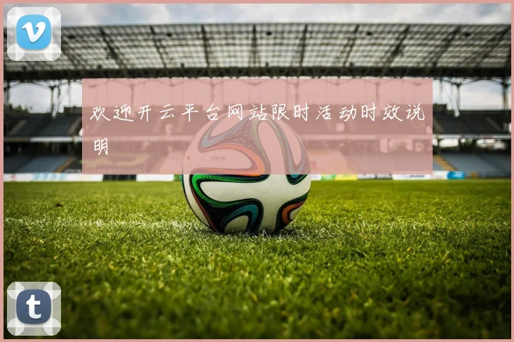 欢迎开云平台网站限时活动时效说明