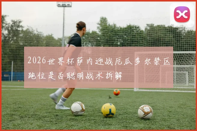 2026世界杯萨内迎战厄瓜多尔禁区跑位是否聪明战术拆解