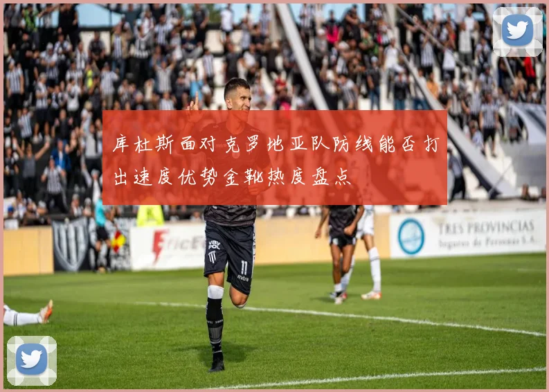 库杜斯面对克罗地亚队防线能否打出速度优势金靴热度盘点